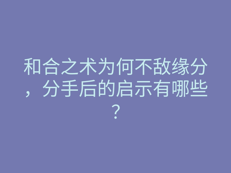 和合之术为何不敌缘分,分手后的启示有哪些?