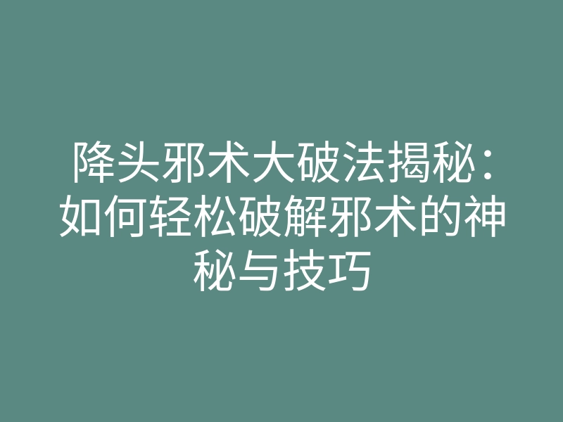 降头邪术大破法揭秘:如何轻松破解邪术的神秘与技巧