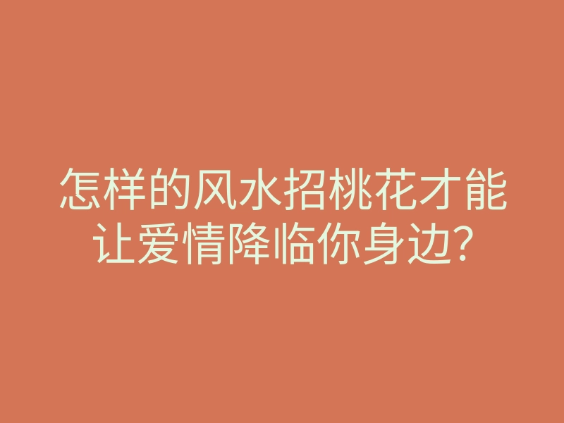 怎样的风水招桃花才能让爱情降临你身边?