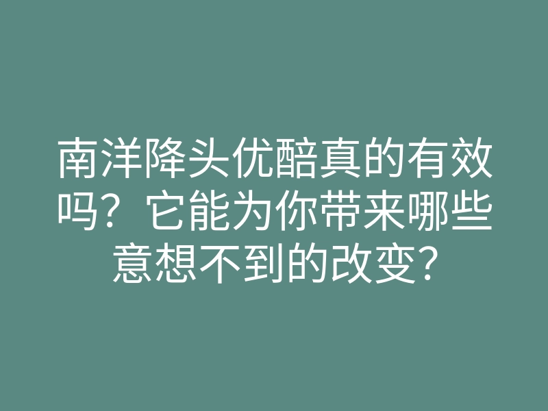 南洋降头优醅真的有效吗?它能为你带来哪些意想不到的改变?