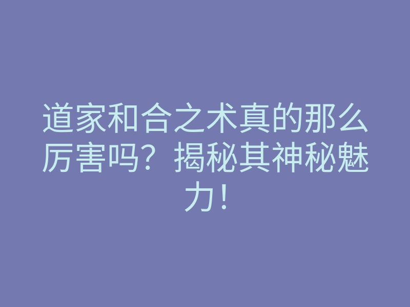 道家和合之术真的那么厉害吗?揭秘其神秘魅力!
