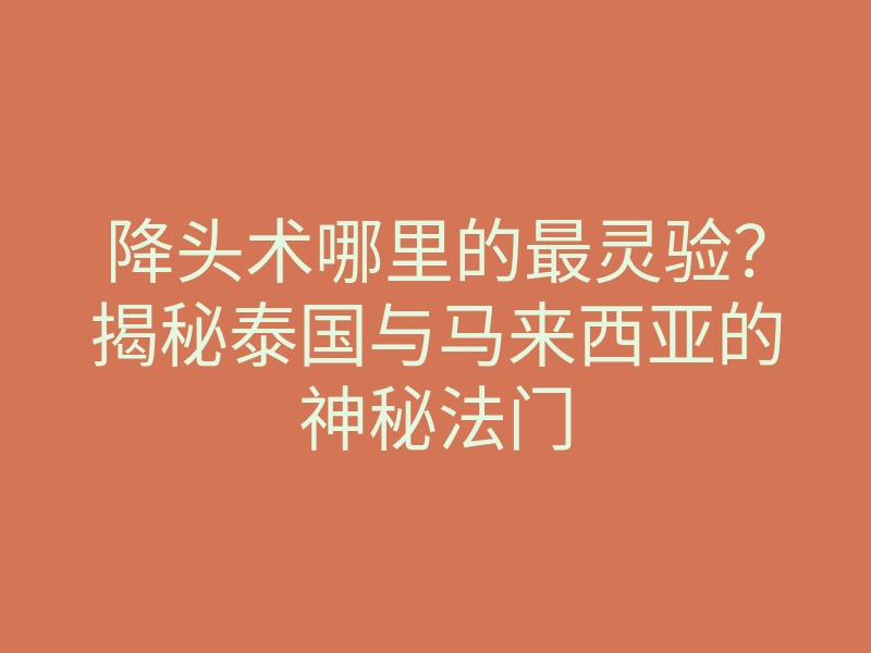 降头术哪里的最灵验？揭秘泰国与马来西亚的神秘法门