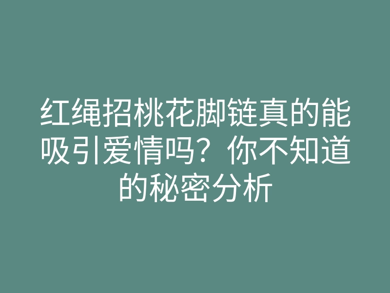 红绳招桃花脚链真的能吸引爱情吗?你不知道的秘密分析
