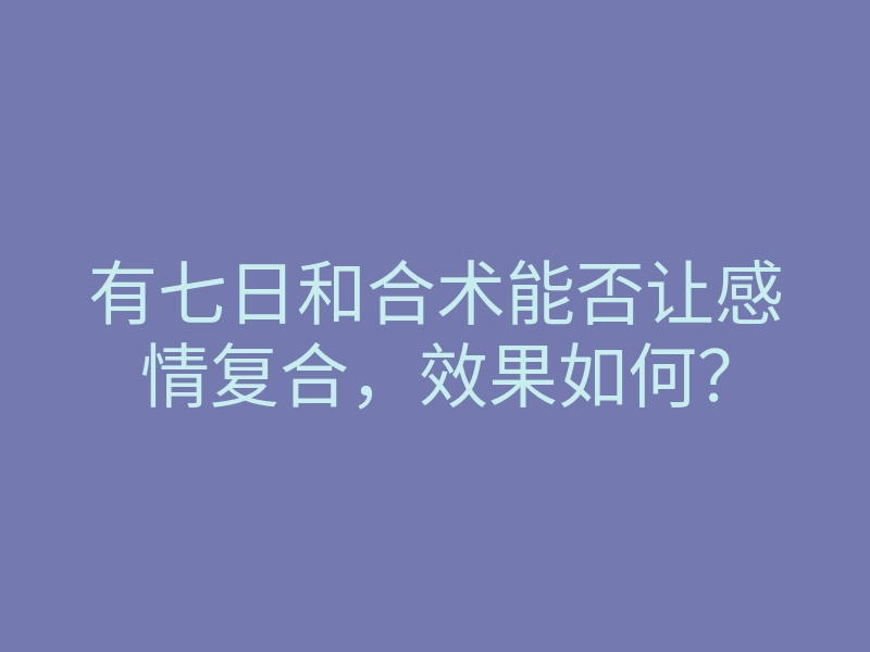 有七日和合术能否让感情复合,效果如何?