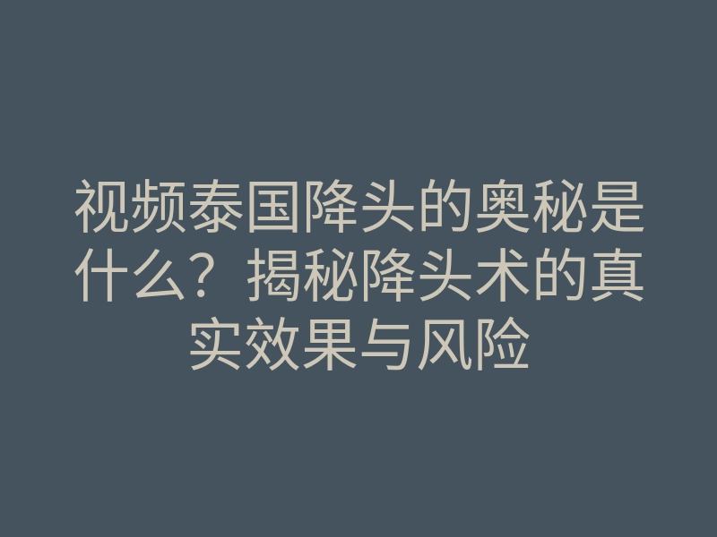 视频泰国降头的奥秘是什么?揭秘降头术的真实效果与风险