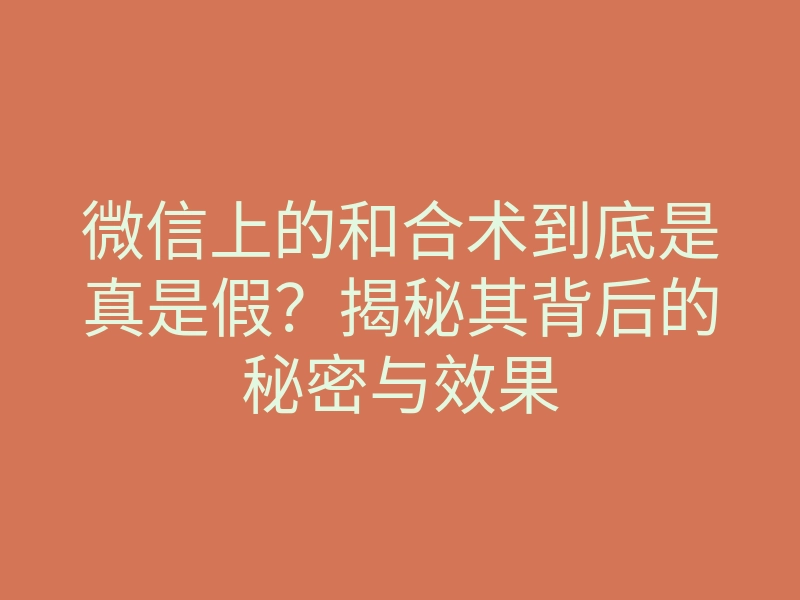 微信上的和合术到底是真是假?揭秘其背后的秘密与效果