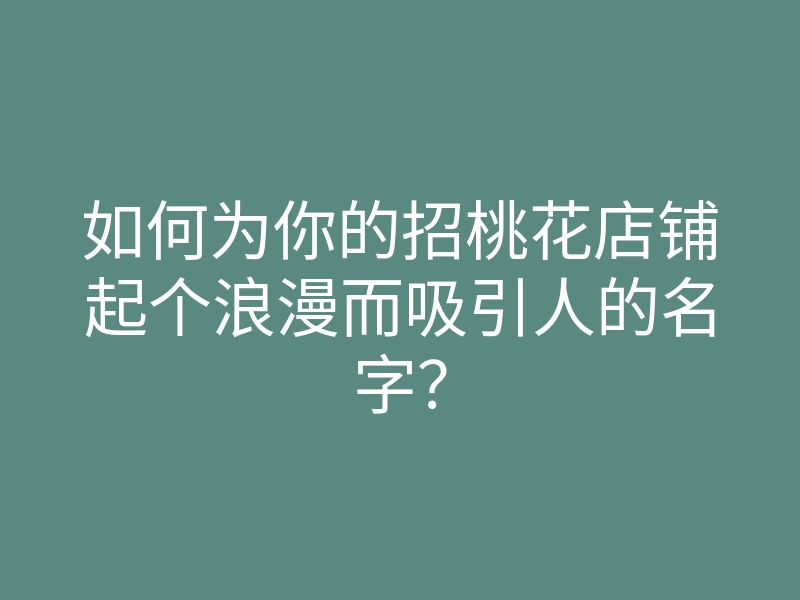 如何为你的招桃花店铺起个浪漫而吸引人的名字?