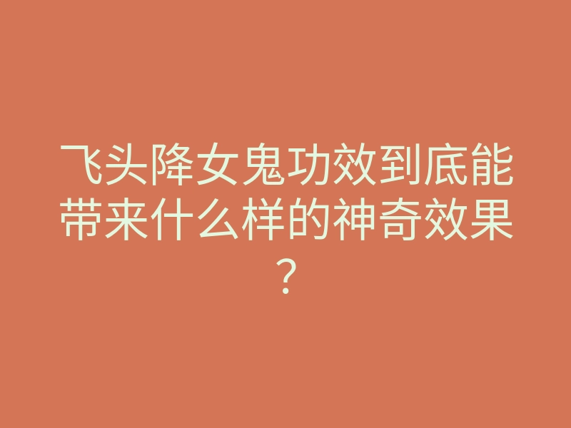 飞头降女鬼功效到底能带来什么样的神奇效果?