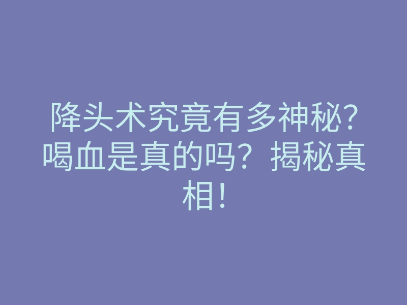 降头术究竟有多神秘?喝血是真的吗?揭秘真相!