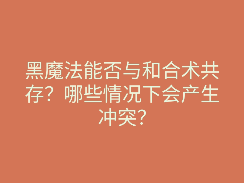 黑魔法能否与和合术共存?哪些情况下会产生冲突?