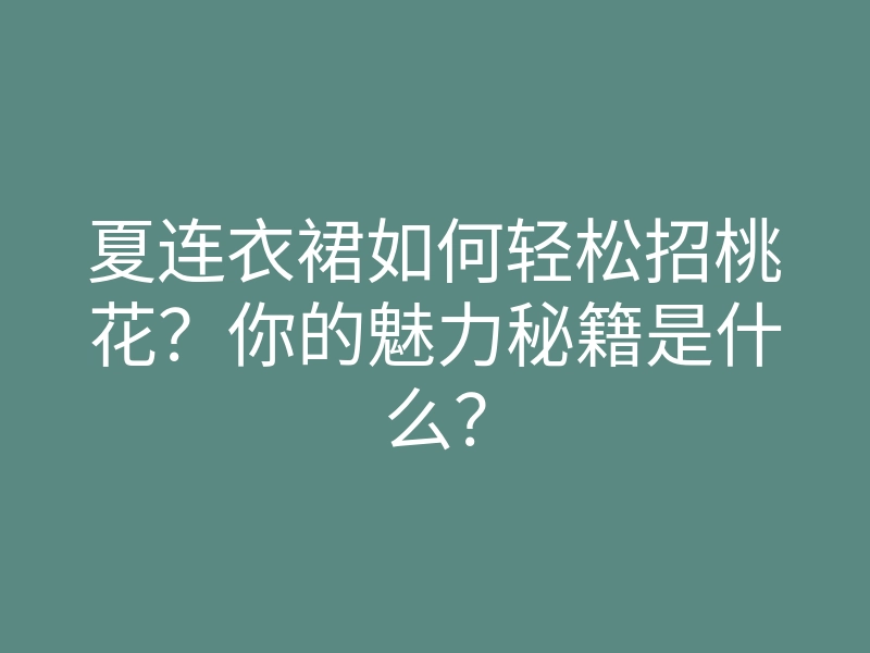 夏连衣裙如何轻松招桃花？你的魅力秘籍是什么？