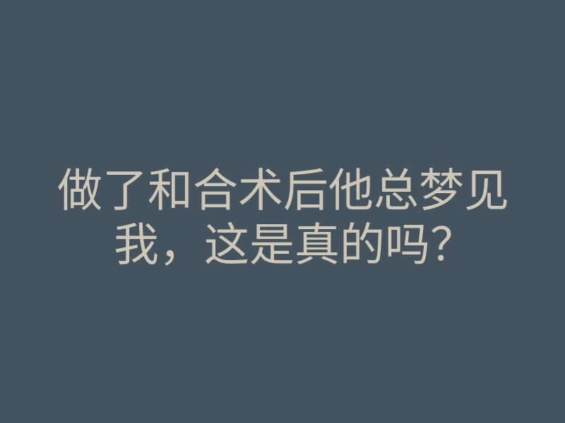 做了和合术后他总梦见我,这是真的吗?