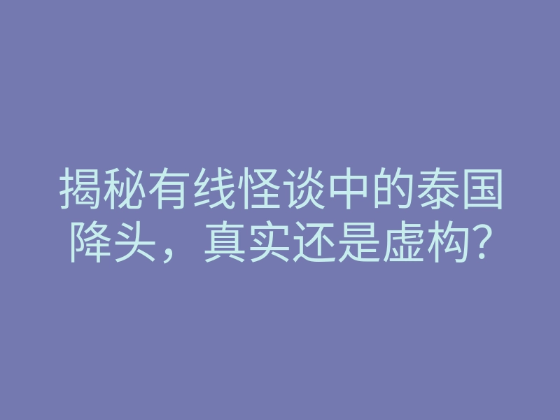揭秘有线怪谈中的泰国降头,真实还是虚构?
