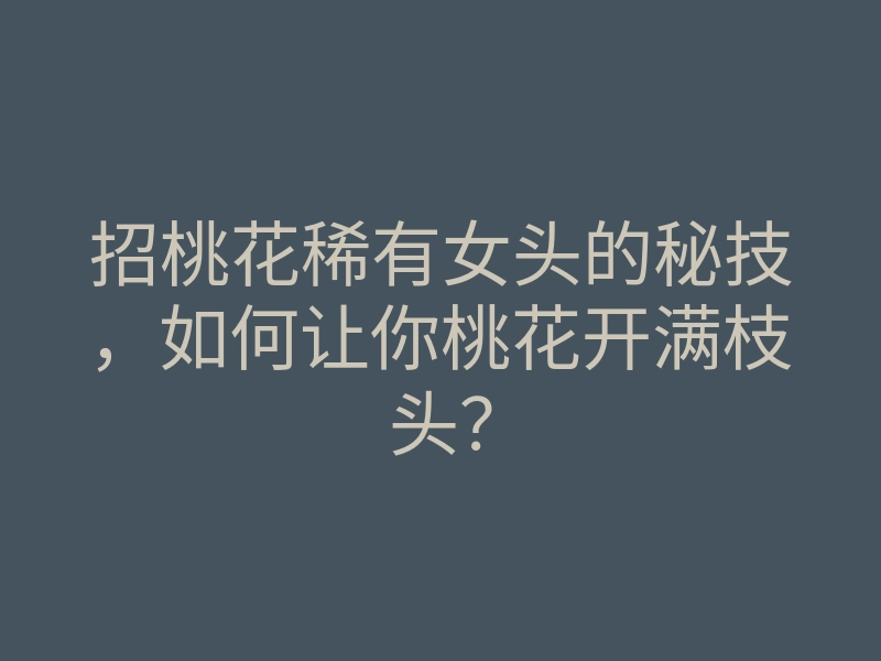 招桃花稀有女头的秘技,如何让你桃花开满枝头?