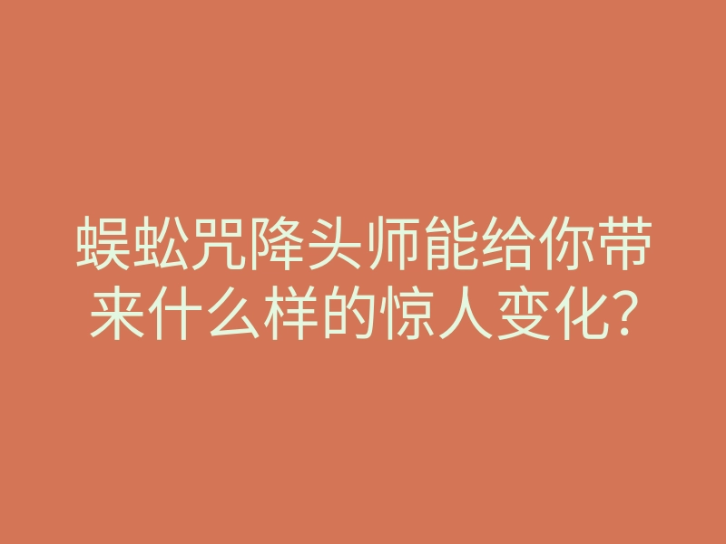 蜈蚣咒降头师能给你带来什么样的惊人变化?