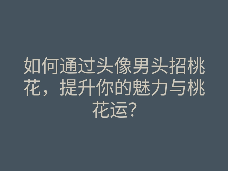 如何通过头像男头招桃花,提升你的魅力与桃花运?