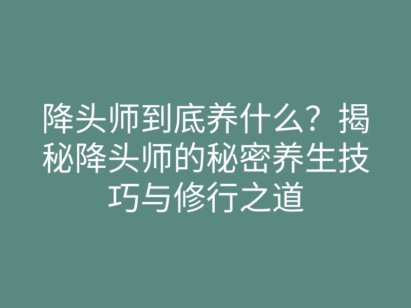 降头师到底养什么？揭秘降头师的秘密养生技巧与修行之道
