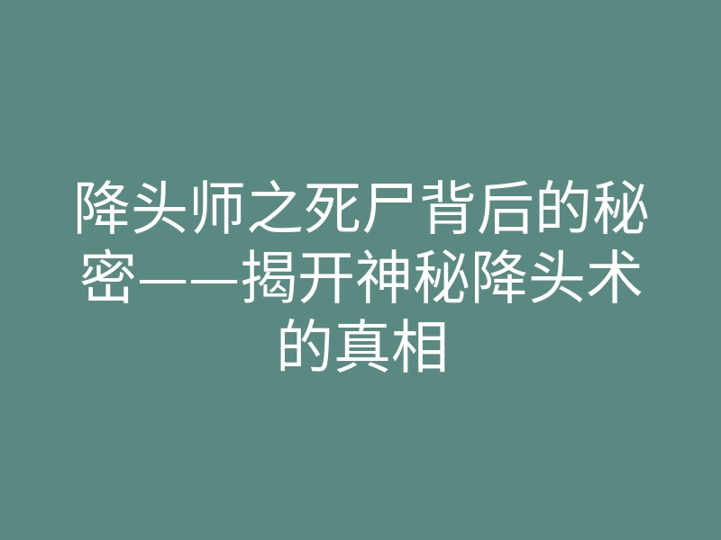 降头师之死尸背后的秘密——揭开神秘降头术的真相