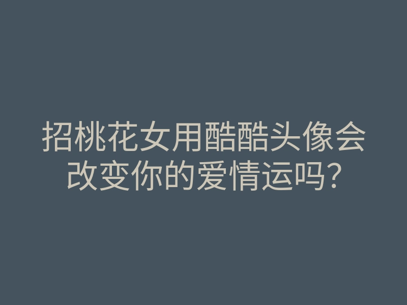 招桃花女用酷酷头像会改变你的爱情运吗?