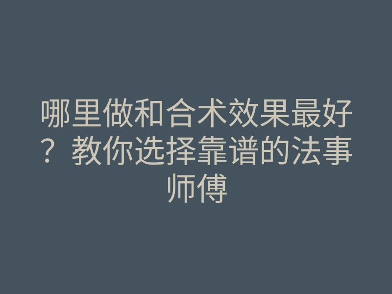 哪里做和合术效果最好?教你选择靠谱的法事师傅