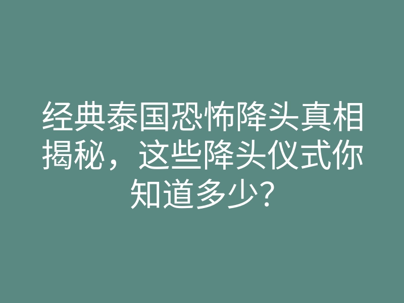 经典泰国恐怖降头真相揭秘,这些降头仪式你知道多少?