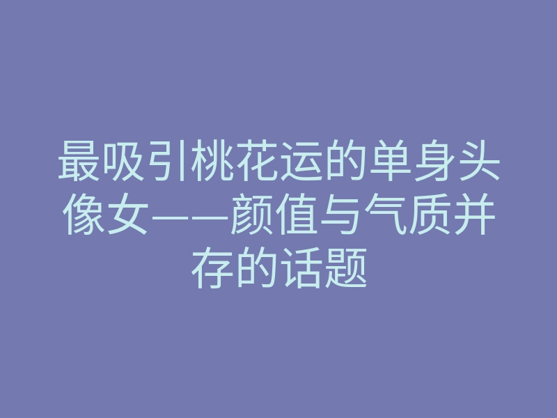 最吸引桃花运的单身头像女——颜值与气质并存的话题