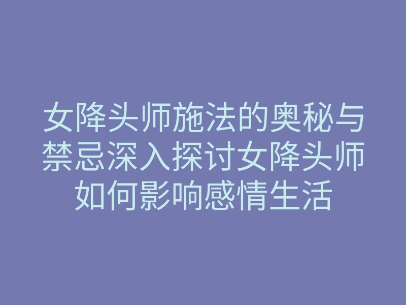 女降头师施法的奥秘与禁忌深入探讨女降头师如何影响感情生活