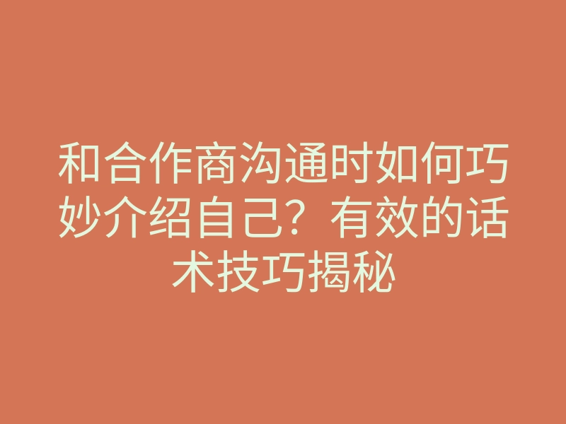 和合作商沟通时如何巧妙介绍自己?有效的话术技巧揭秘