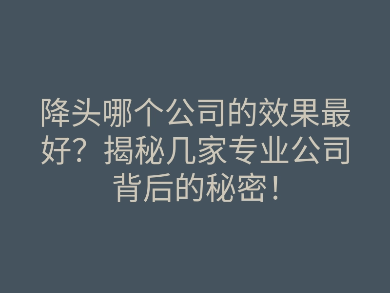 降头哪个公司的效果最好？揭秘几家专业公司背后的秘密！
