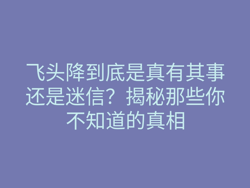 飞头降到底是真有其事还是迷信?揭秘那些你不知道的真相