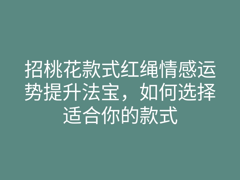 招桃花款式红绳情感运势提升法宝,如何选择适合你的款式