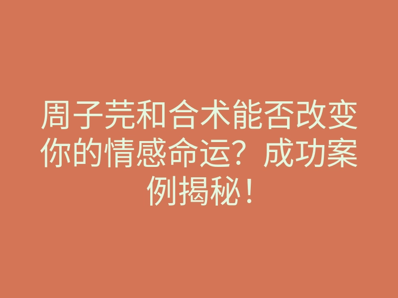 周子芫和合术能否改变你的情感命运?成功案例揭秘!