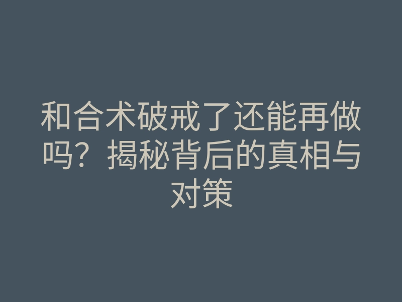 和合术破戒了还能再做吗?揭秘背后的真相与对策