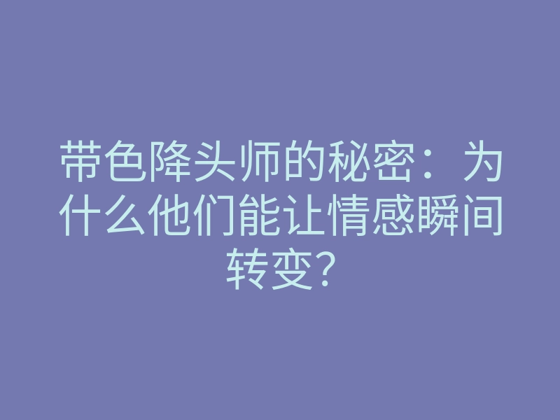 带色降头师的秘密:为什么他们能让情感瞬间转变?