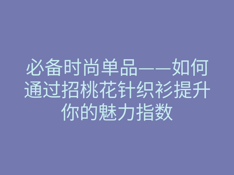 必备时尚单品——如何通过招桃花针织衫提升你的魅力指数