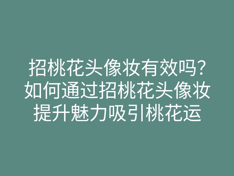招桃花头像妆有效吗？如何通过招桃花头像妆提升魅力吸引桃花运