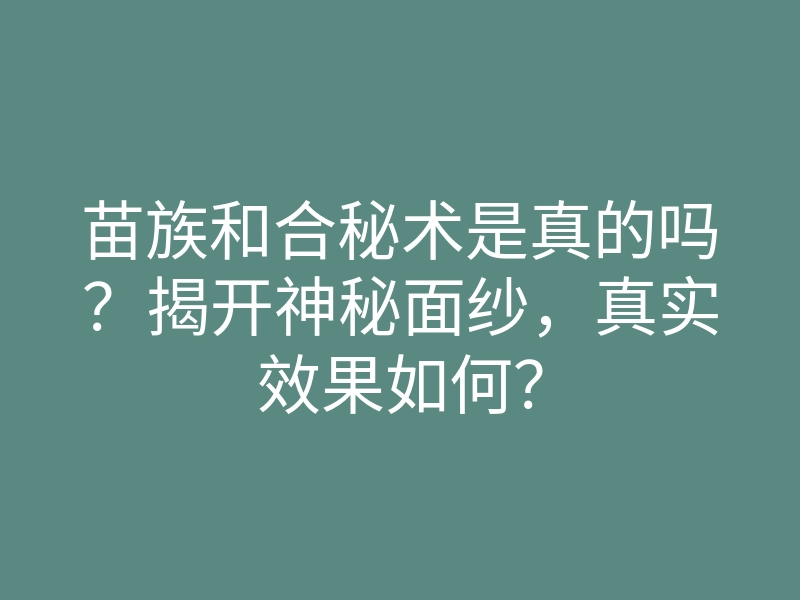 苗族和合秘术是真的吗？揭开神秘面纱，真实效果如何？