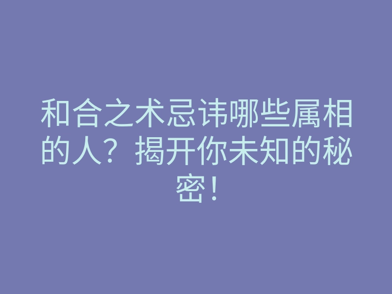 和合之术忌讳哪些属相的人?揭开你未知的秘密!