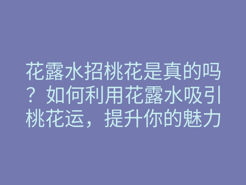花露水招桃花是真的吗?如何利用花露水吸引桃花运,提升你的魅力值