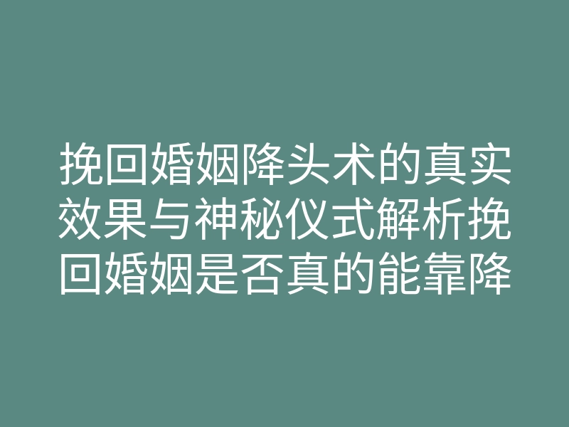 挽回婚姻降头术的真实效果与神秘仪式解析挽回婚姻是否真的能靠降头术？