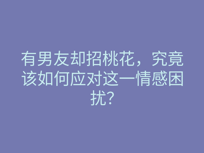 有男友却招桃花,究竟该如何应对这一情感困扰?