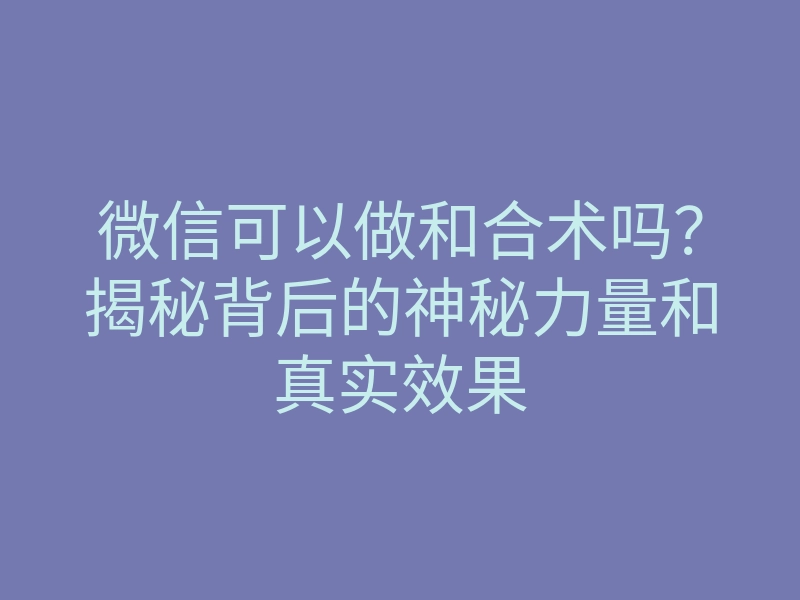微信可以做和合术吗?揭秘背后的神秘力量和真实效果