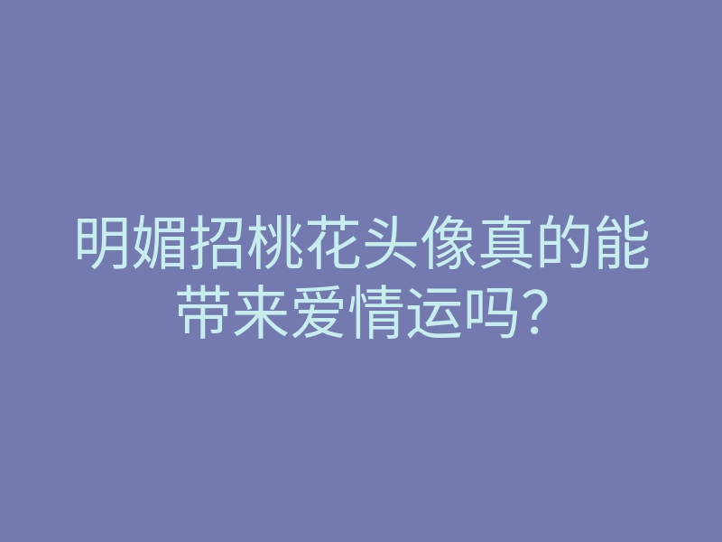 明媚招桃花头像真的能带来爱情运吗?