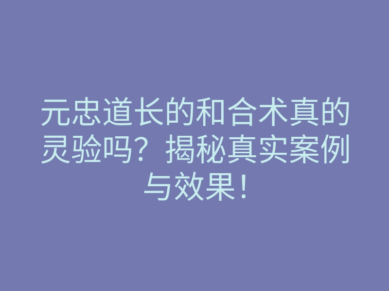 元忠道长的和合术真的灵验吗?揭秘真实案例与效果!