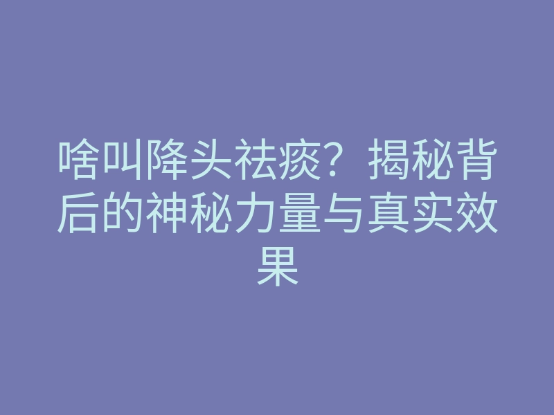 啥叫降头祛痰?揭秘背后的神秘力量与真实效果
