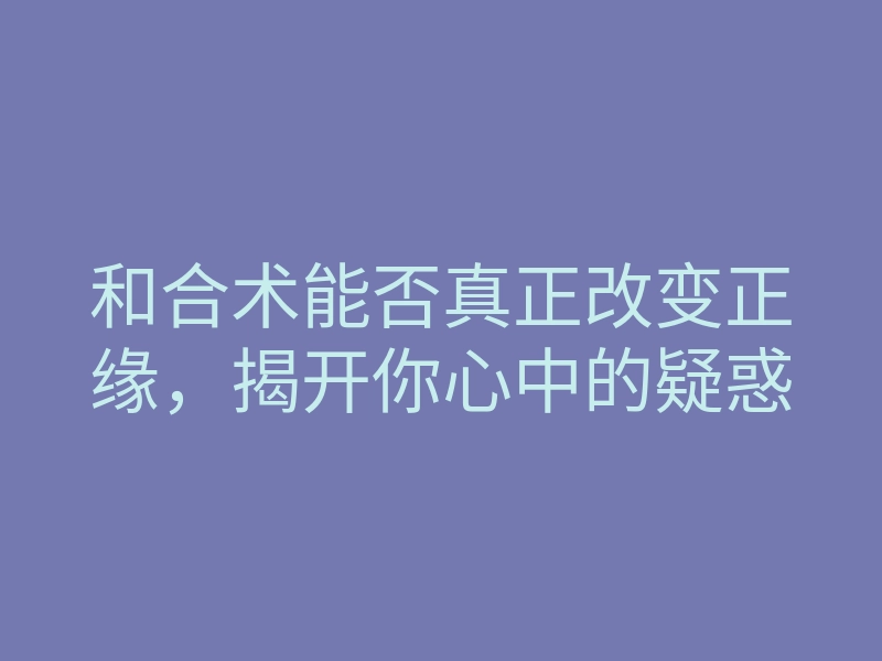 和合术能否真正改变正缘,揭开你心中的疑惑