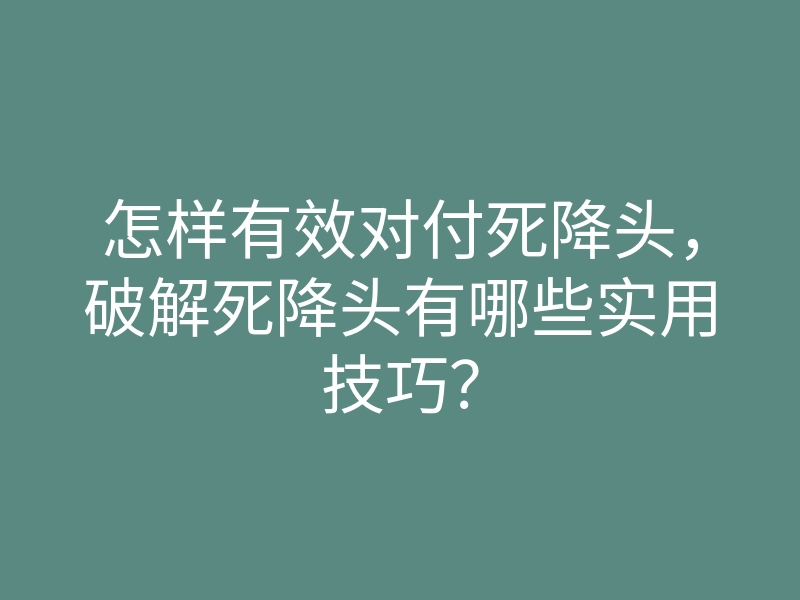 怎样有效对付死降头,破解死降头有哪些实用技巧?