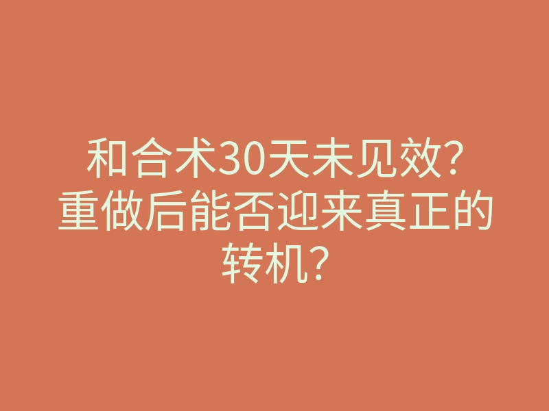 和合术30天未见效？重做后能否迎来真正的转机？