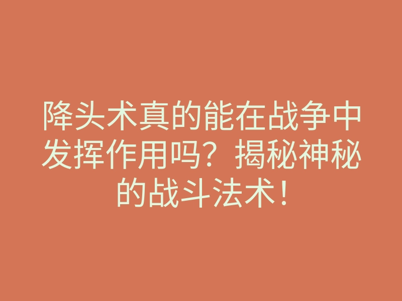 降头术真的能在战争中发挥作用吗？揭秘神秘的战斗法术！