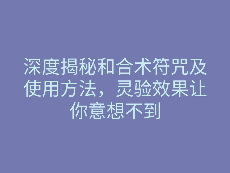 深度揭秘和合术符咒及使用方法,灵验效果让你意想不到